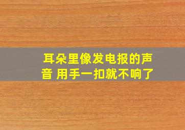 耳朵里像发电报的声音 用手一扣就不响了